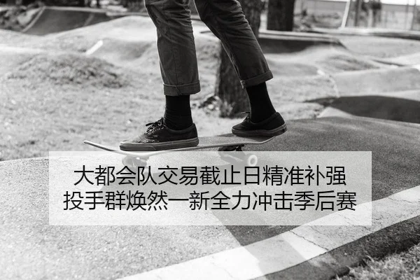 大都会队交易截止日精准补强 投手群焕然一新全力冲击季后赛