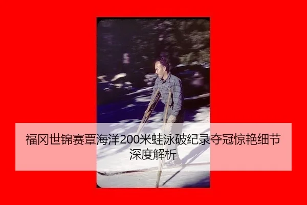 福冈世锦赛覃海洋200米蛙泳破纪录夺冠惊艳细节深度解析